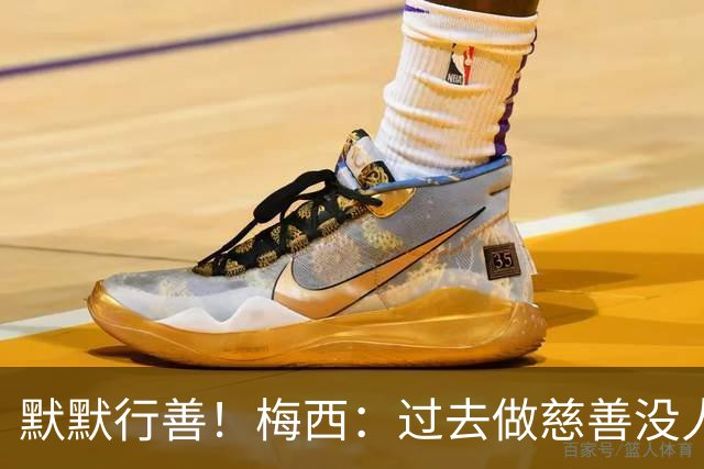 默默行善！梅西：过去做慈善没人知道，没必要也不希望让别人知道